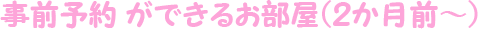事前予約ができるお部屋（2か月～）